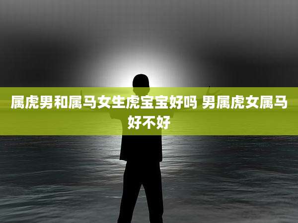 属虎男和属马女生虎宝宝好吗 男属虎女属马好不好