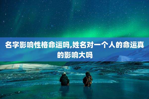 名字影响性格命运吗,姓名对一个人的命运真的影响大吗