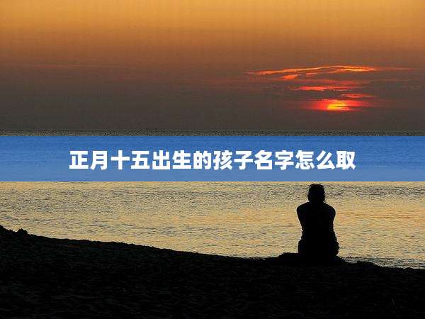 正月十五出生的孩子名字怎么取