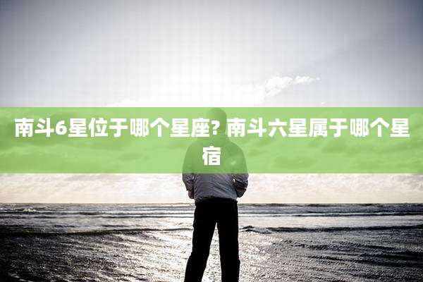 南斗6星位于哪个星座? 南斗六星属于哪个星宿