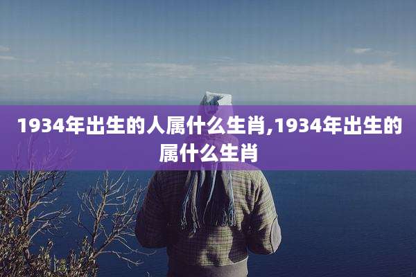 1934年出生的人属什么生肖,1934年出生的属什么生肖