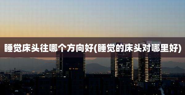 睡觉床头往哪个方向好(睡觉的床头对哪里好)