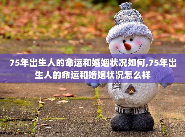 75年出生人的命运和婚姻状况如何,75年出生人的命运和婚姻状况怎么样