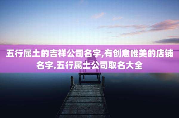 五行属土的吉祥公司名字,有创意唯美的店铺名字,五行属土公司取名大全