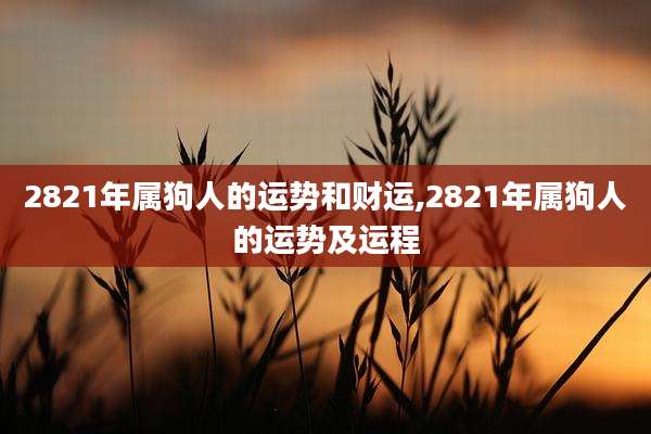 2821年属狗人的运势和财运,2821年属狗人的运势及运程