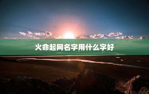 火命起网名字用什么字好