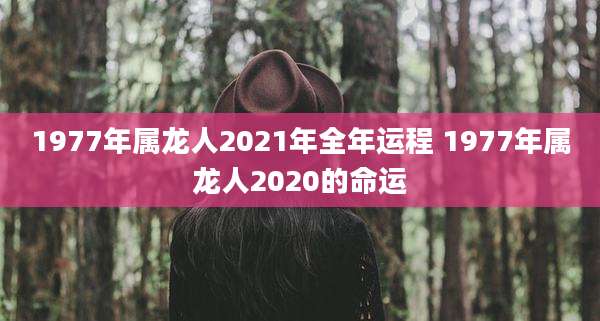 1977年属龙人2021年全年运程 1977年属龙人2020的命运