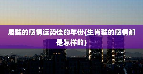 属猴的感情运势佳的年份(生肖猴的感情都是怎样的)