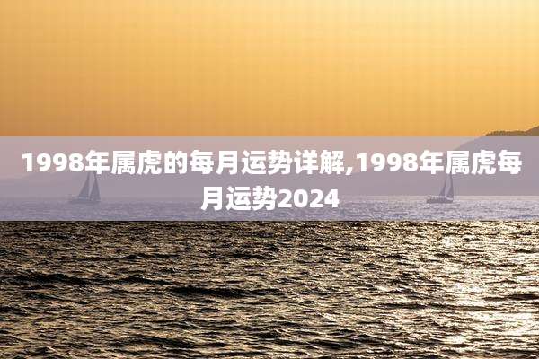 1998年属虎的每月运势详解,1998年属虎每月运势2024