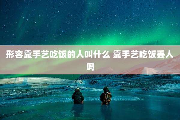 形容靠手艺吃饭的人叫什么 靠手艺吃饭丢人吗