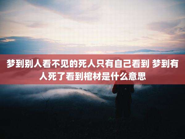 梦到别人看不见的死人只有自己看到 梦到有人死了看到棺材是什么意思