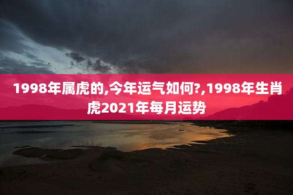 1998年属虎的,今年运气如何?,1998年生肖虎2021年每月运势
