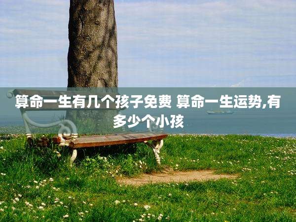 算命一生有几个孩子免费 算命一生运势,有多少个小孩