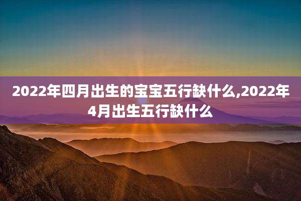 2022年四月出生的宝宝五行缺什么,2022年4月出生五行缺什么