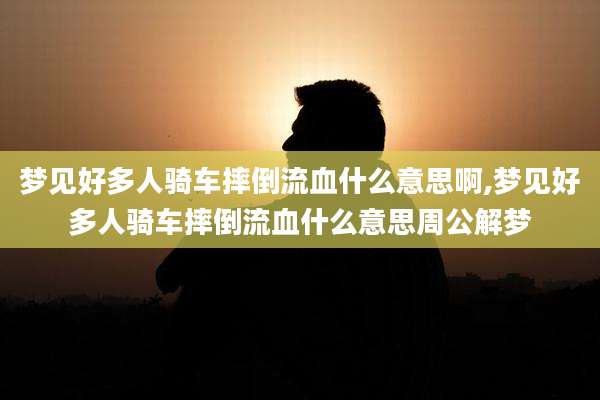 梦见好多人骑车摔倒流血什么意思啊,梦见好多人骑车摔倒流血什么意思周公解梦