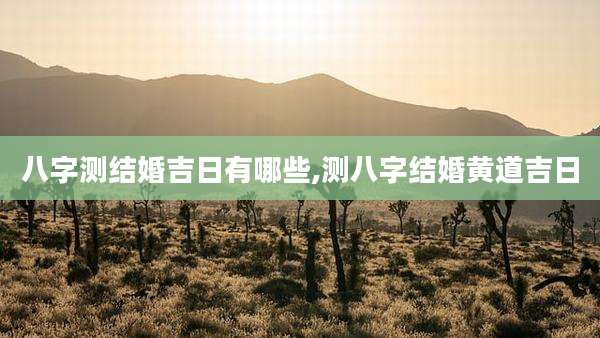 八字测结婚吉日有哪些,测八字结婚黄道吉日