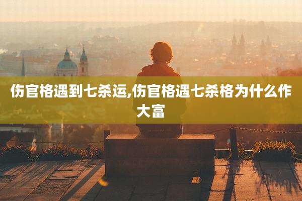 伤官格遇到七杀运,伤官格遇七杀格为什么作大富