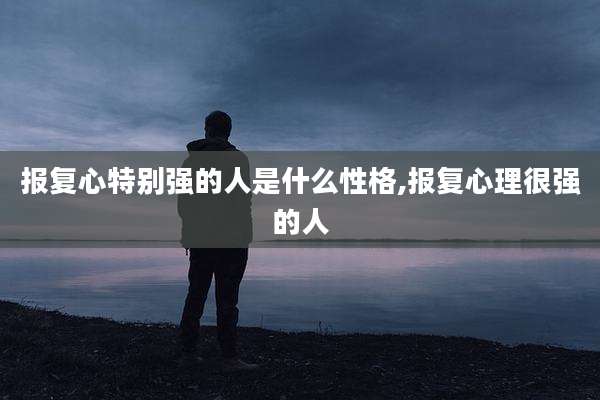 报复心特别强的人是什么性格,报复心理很强的人
