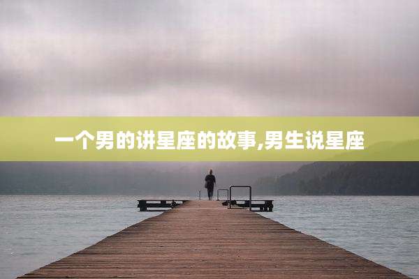 一个男的讲星座的故事,男生说星座
