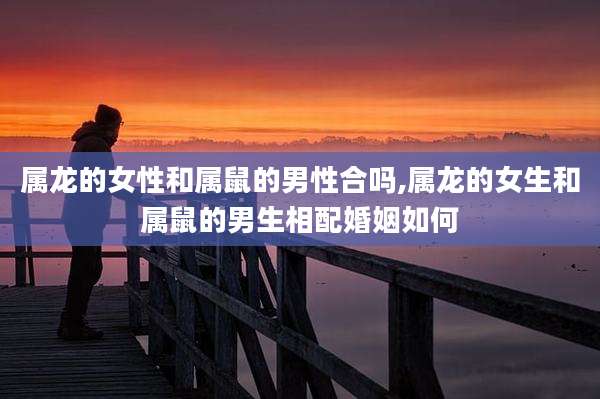 属龙的女性和属鼠的男性合吗,属龙的女生和属鼠的男生相配婚姻如何
