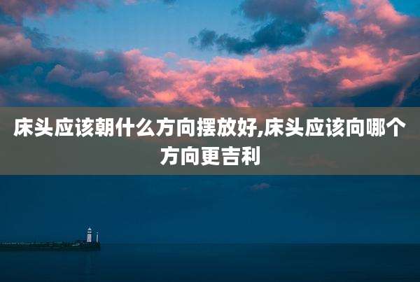 床头应该朝什么方向摆放好,床头应该向哪个方向更吉利