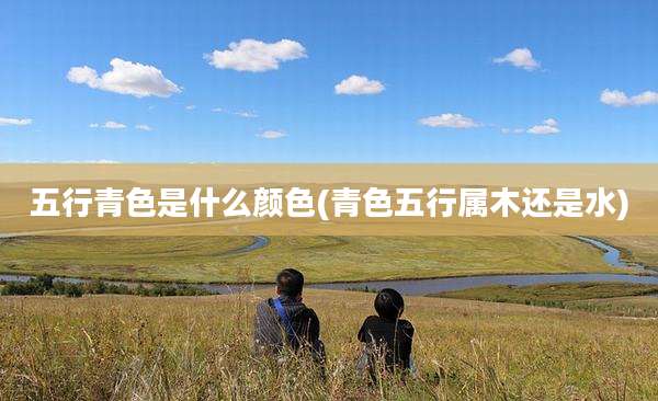 五行青色是什么颜色(青色五行属木还是水)