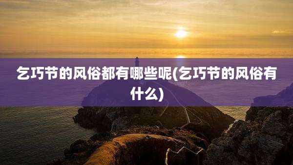 乞巧节的风俗都有哪些呢(乞巧节的风俗有什么)