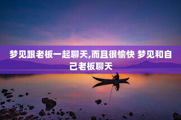 梦见跟老板一起聊天,而且很愉快 梦见和自己老板聊天