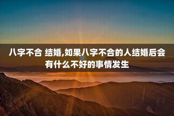 八字不合 结婚,如果八字不合的人结婚后会有什么不好的事情发生