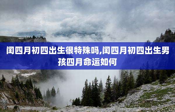 闰四月初四出生很特殊吗,闰四月初四出生男孩四月命运如何
