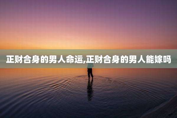 正财合身的男人命运,正财合身的男人能嫁吗
