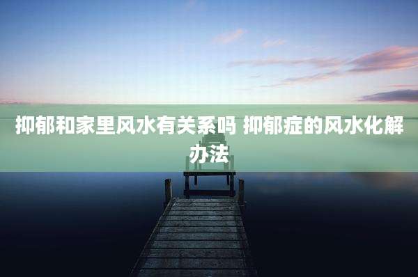 抑郁和家里风水有关系吗 抑郁症的风水化解办法