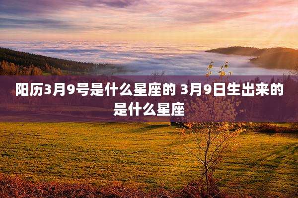 阳历3月9号是什么星座的 3月9日生出来的是什么星座
