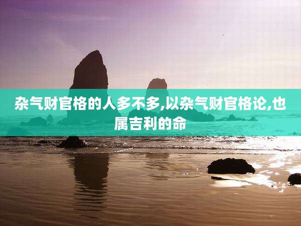 杂气财官格的人多不多,以杂气财官格论,也属吉利的命