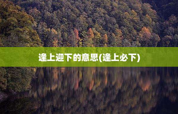逢上迎下的意思(逢上必下)