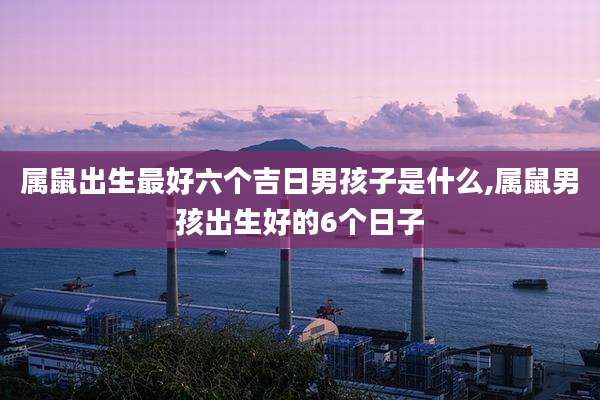 属鼠出生最好六个吉日男孩子是什么,属鼠男孩出生好的6个日子