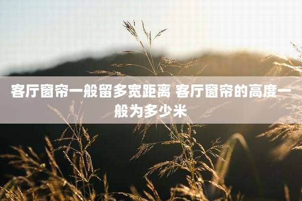 客厅窗帘一般留多宽距离 客厅窗帘的高度一般为多少米