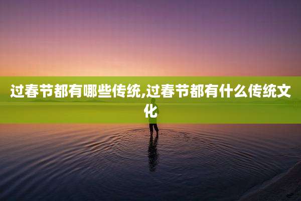 过春节都有哪些传统,过春节都有什么传统文化