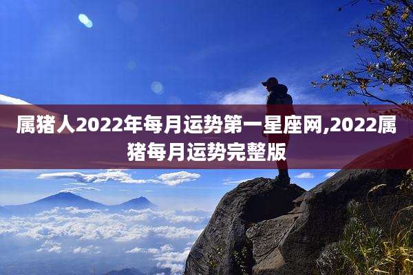 属猪人2022年每月运势第一星座网,2022属猪每月运势完整版