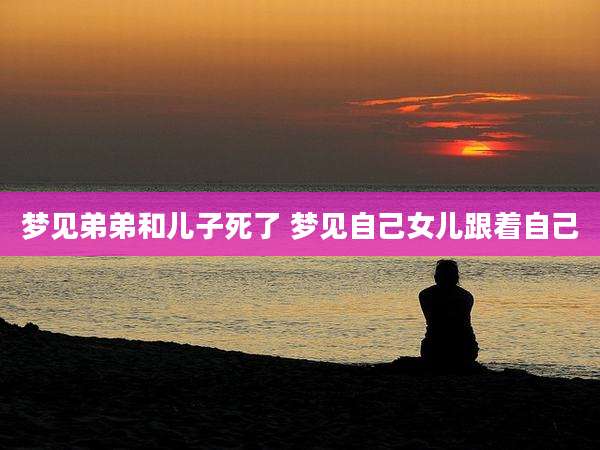 梦见弟弟和儿子死了 梦见自己女儿跟着自己