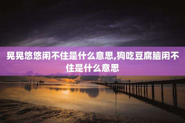 晃晃悠悠闲不住是什么意思,狗吃豆腐脑闲不住是什么意思