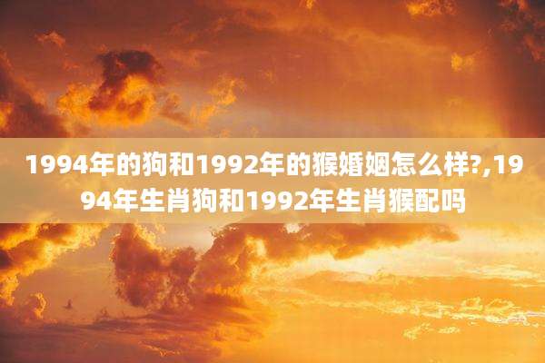 1994年的狗和1992年的猴婚姻怎么样?,1994年生肖狗和1992年生肖猴配吗