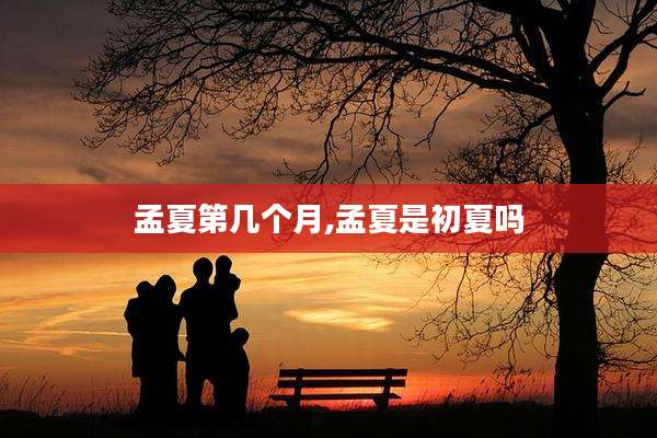 孟夏第几个月,孟夏是初夏吗