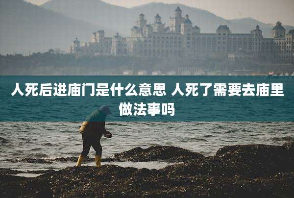 人死后进庙门是什么意思 人死了需要去庙里做法事吗