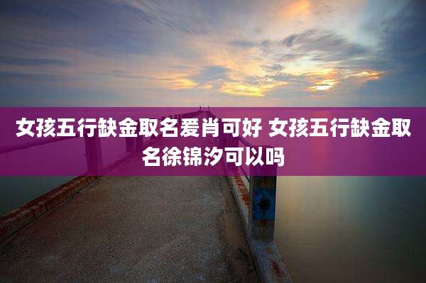 女孩五行缺金取名爰肖可好 女孩五行缺金取名徐锦汐可以吗