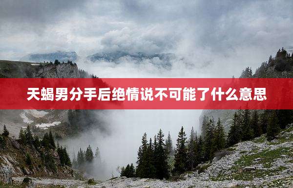 天蝎男分手后绝情说不可能了什么意思