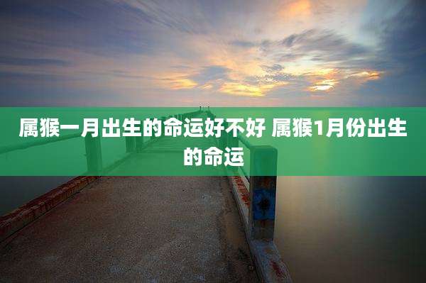 属猴一月出生的命运好不好 属猴1月份出生的命运