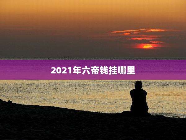 2021年六帝钱挂哪里