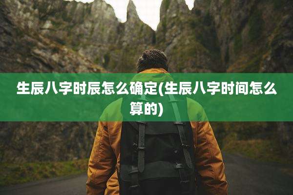 生辰八字时辰怎么确定(生辰八字时间怎么算的)