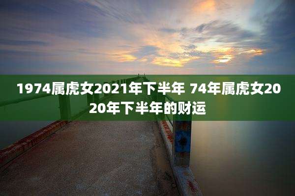 1974属虎女2021年下半年 74年属虎女2020年下半年的财运